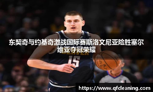 东契奇与约基奇激战国际赛斯洛文尼亚险胜塞尔维亚夺冠荣耀