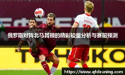 俄罗斯对阵北马其顿的精彩较量分析与赛前预测