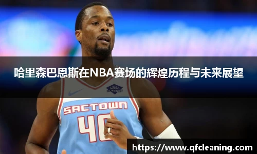 哈里森巴恩斯在NBA赛场的辉煌历程与未来展望